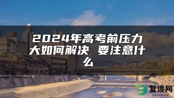 2024年高考前压力大如何解决 要注意什么