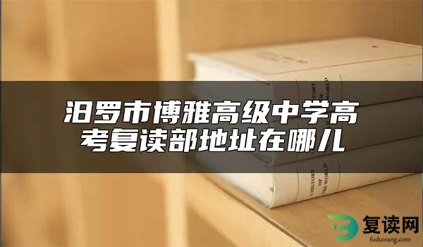 汨罗市博雅高级中学高考复读部地址在哪儿