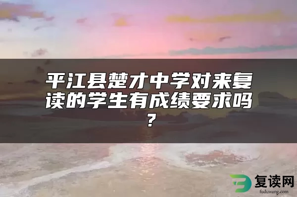 平江县楚才中学对来复读的学生有成绩要求吗？