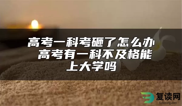 高考一科考砸了怎么办 高考有一科不及格能上大学吗