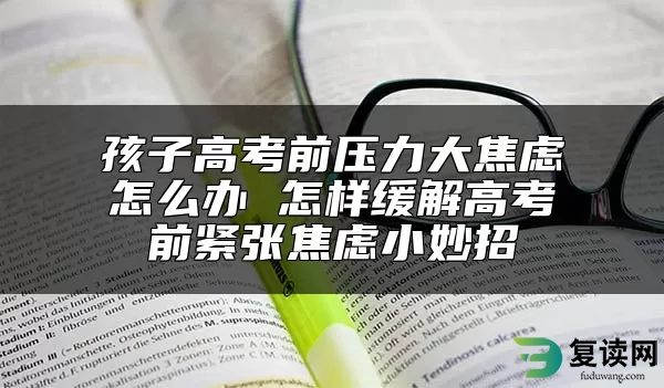 孩子高考前压力大焦虑怎么办 怎样缓解高考前紧张焦虑小妙招