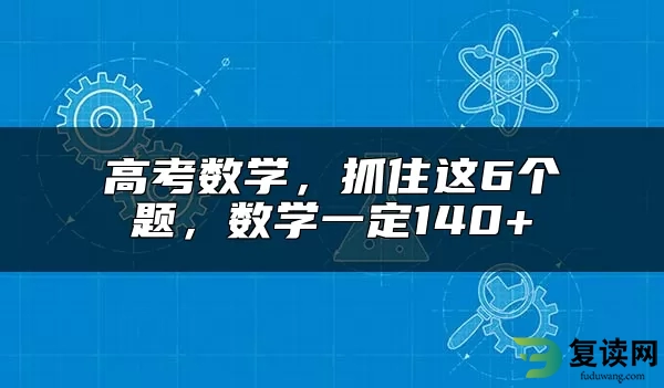 高考数学，抓住这6个题，数学一定140+