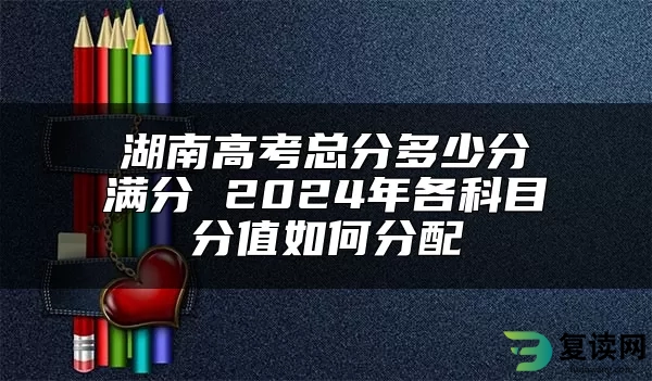 湖南高考总分多少分满分 2024年各科目分值如何分配