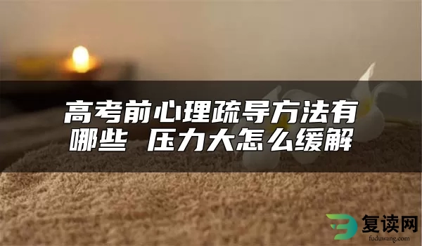 高考前心理疏导方法有哪些 压力大怎么缓解