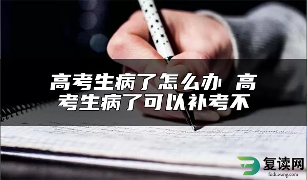 高考生病了怎么办 高考生病了可以补考不