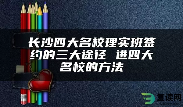 长沙四大名校理实班签约的三大途径 进四大名校的方法