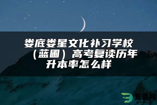 娄底娄星文化补习学校（蓝圃）高考复读历年升本率怎么样