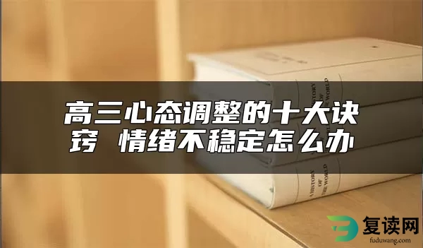 高三心态调整的十大诀窍 情绪不稳定怎么办