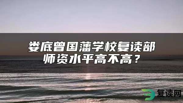 娄底曾国藩学校复读部师资水平高不高？