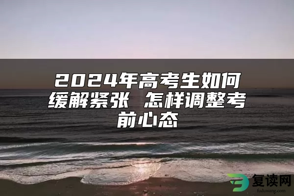 2024年高考生如何缓解紧张 怎样调整考前心态