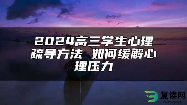 2024高三学生心理疏导方法 如何缓解心理压力