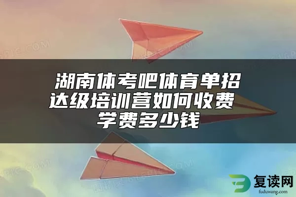 湖南体考吧体育单招达级培训营如何收费 学费多少钱