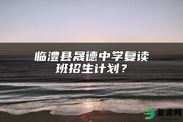 临澧县晟德中学复读班招生计划？