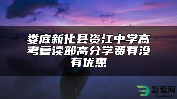 娄底新化县资江中学高考复读部高分学费有没有优惠