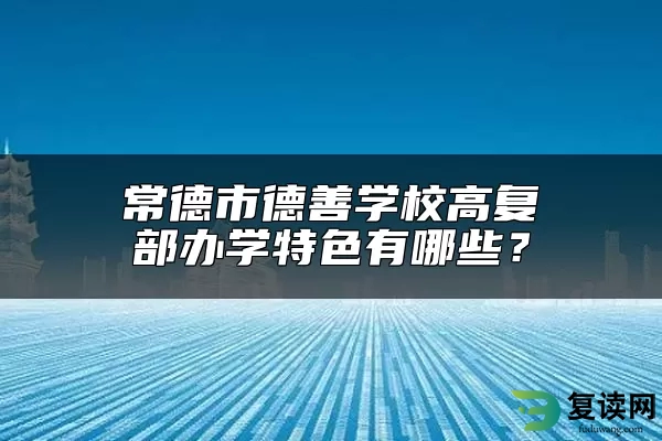 常德市德善学校高复部办学特色有哪些？