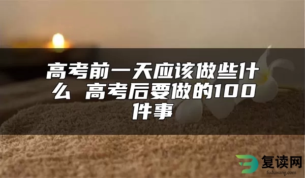 高考前一天应该做些什么 高考后要做的100件事