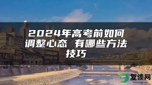 2024年高考前如何调整心态 有哪些方法技巧