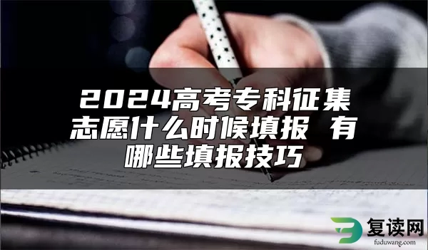 2024高考专科征集志愿什么时候填报 有哪些填报技巧