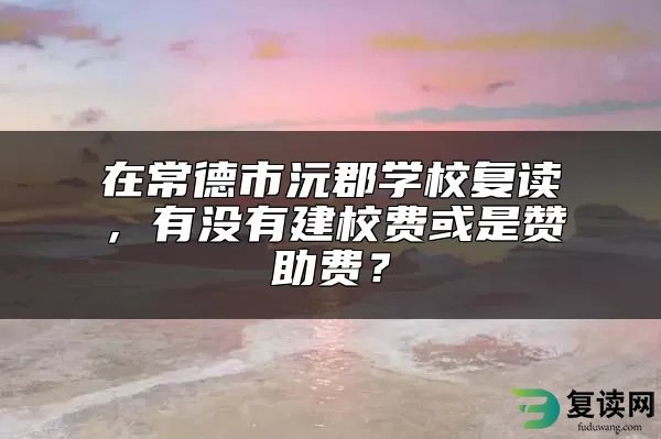 在常德市沅郡学校复读，有没有建校费或是赞助费？