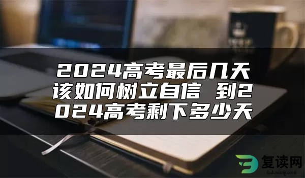 2024高考最后几天该如何树立自信 到2024高考剩下多少天