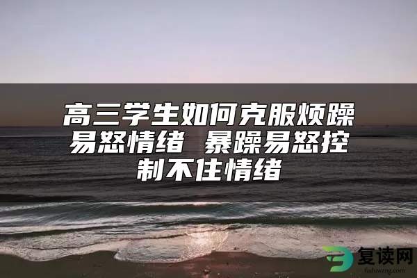 高三学生如何克服烦躁易怒情绪 暴躁易怒控制不住情绪