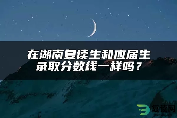 在湖南复读生和应届生录取分数线一样吗？