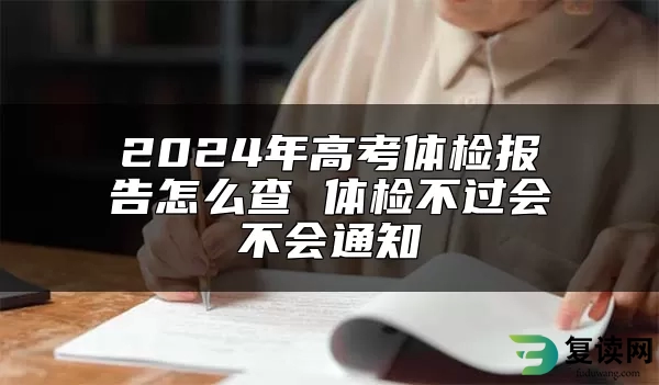 2024年高考体检报告怎么查 体检不过会不会通知