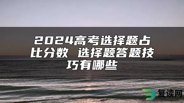 2024高考选择题占比分数 选择题答题技巧有哪些