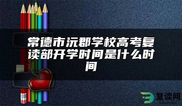 常德市沅郡学校高考复读部开学时间是什么时间