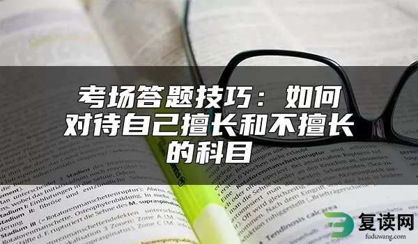 考场答题技巧：如何对待自己擅长和不擅长的科目