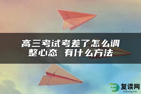 高三考试考差了怎么调整心态 有什么方法