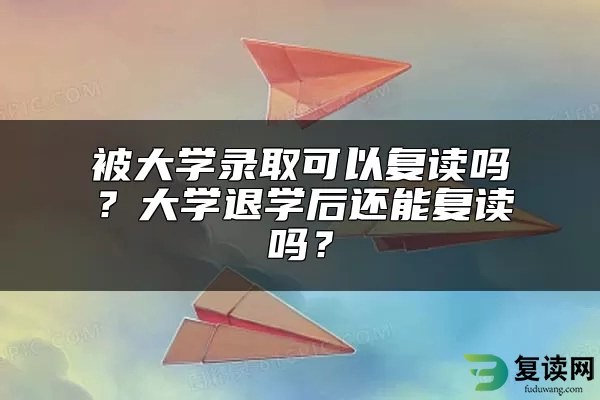 被大学录取可以复读吗？大学退学后还能复读吗？