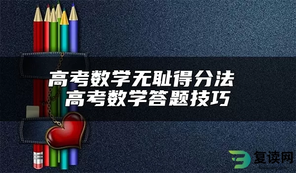 高考数学无耻得分法 高考数学答题技巧