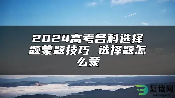 2024高考各科选择题蒙题技巧 选择题怎么蒙