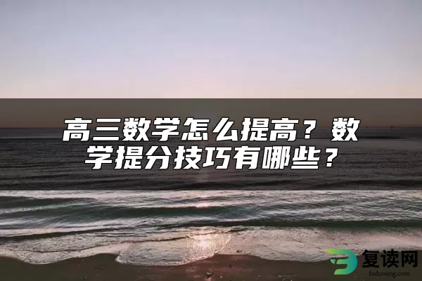 高三数学怎么提高？数学提分技巧有哪些？