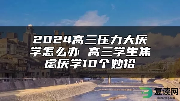 2024高三压力大厌学怎么办 高三学生焦虑厌学10个妙招