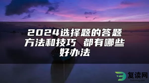 2024选择题的答题方法和技巧 都有哪些好办法