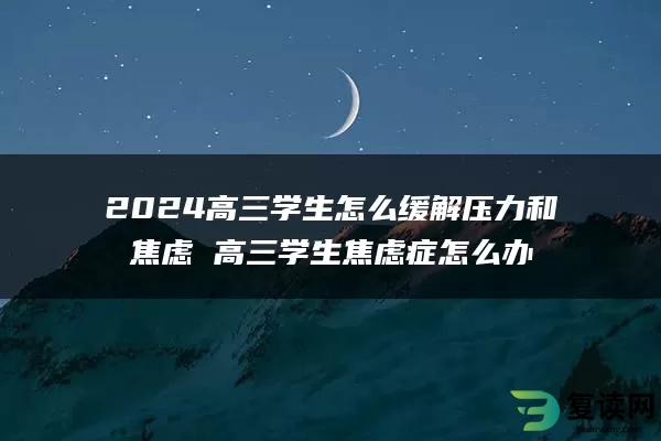 2024高三学生怎么缓解压力和焦虑 高三学生焦虑症怎么办