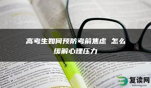 高考生如何预防考前焦虑 怎么缓解心理压力