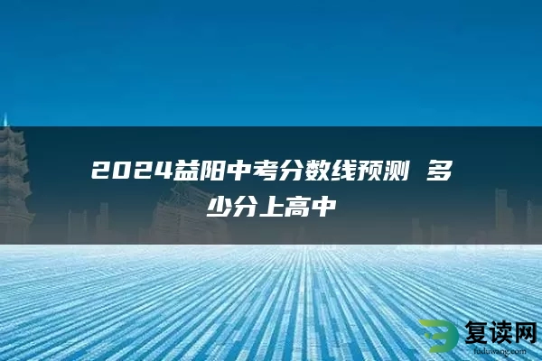 2024益阳中考分数线预测 多少分上高中