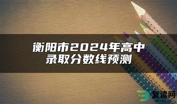 衡阳市2024年高中录取分数线预测