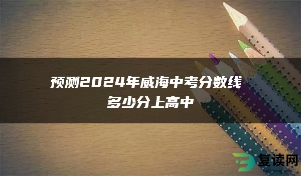 预测2024年威海中考分数线 多少分上高中