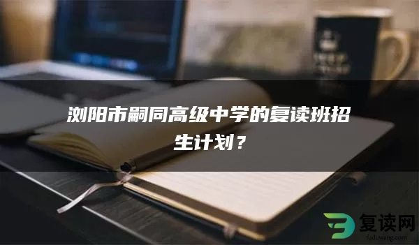 浏阳市嗣同高级中学的复读班招生计划？