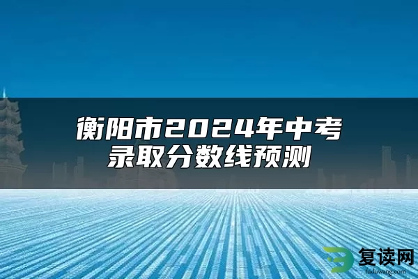 衡阳市2024年中考录取分数线预测