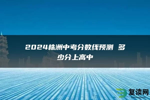 2024株洲中考分数线预测 多少分上高中