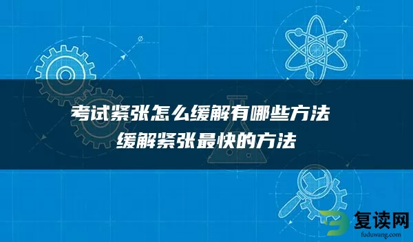 考试紧张怎么缓解有哪些方法 缓解紧张最快的方法