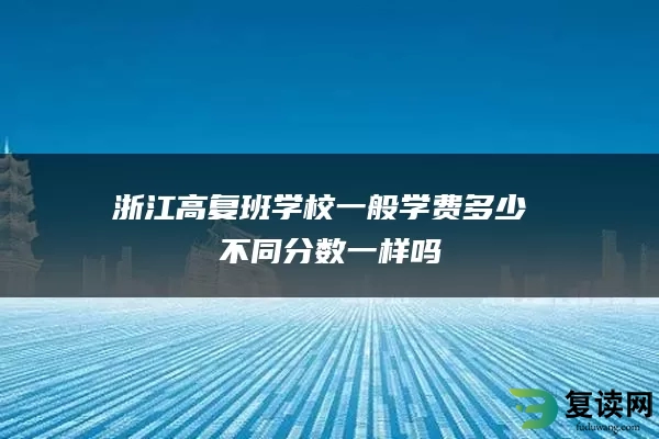 浙江高复班学校一般学费多少 不同分数一样吗