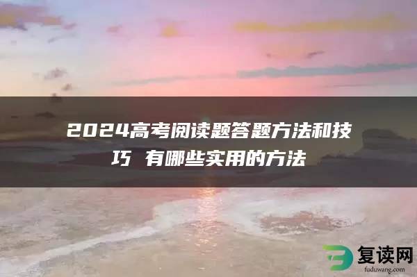 2024高考阅读题答题方法和技巧 有哪些实用的方法