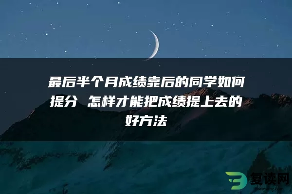 最后半个月成绩靠后的同学如何提分 怎样才能把成绩提上去的好方法