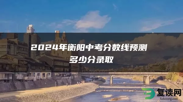 2024年衡阳中考分数线预测 多少分录取